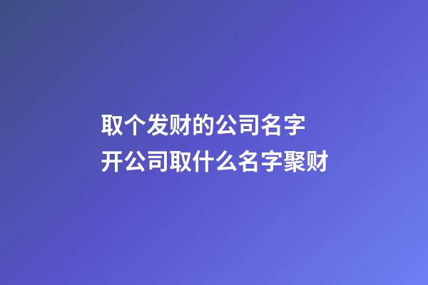 取个发财的公司名字 开公司取什么名字聚财-第1张-公司起名-玄机派